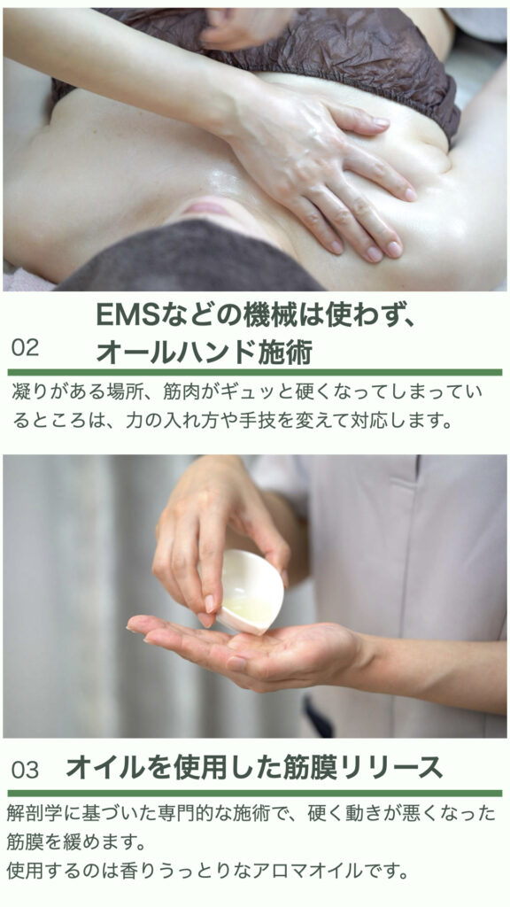 ②EMSなどの機械は使わず、オールハンド施術
凝りがある場所、筋肉がギュッと硬くなってしまっているところは、力の入れ方や手技を変えて対応します。

③オイルを使用した筋膜リリース
解剖学に基づいた専門的な施術で、硬く動きが悪くなった筋膜を緩めます。
使用するのは香りうっとりなアロマオイルです。