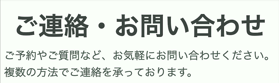ご連絡・お問い合わせ
ご予約やご質問など、お気軽にお問い合わせ下さい。
複数の方法でご連絡を承っております。